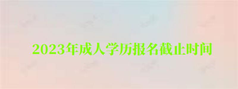 2023年成人學歷報名截止時間 2023年成人學歷報名截止時間 ,2023年成人學歷報名截止時間是多少(圖1)