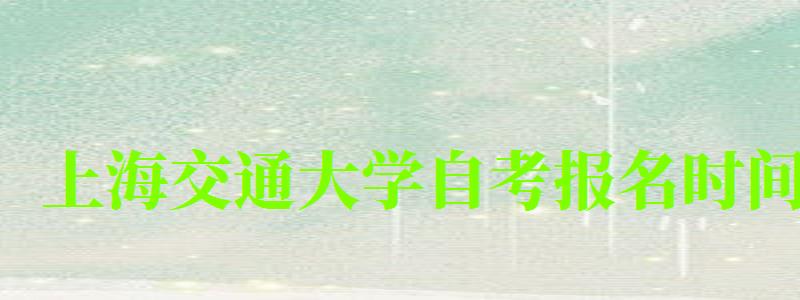 上海交通大學自考報名時間（上海交通大學自考研究生）
