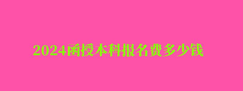 2024函授本科報名費多少錢 2024函授本科報名費多少錢 怎么收費的,函授本科報名時間2024及繳費(圖1)