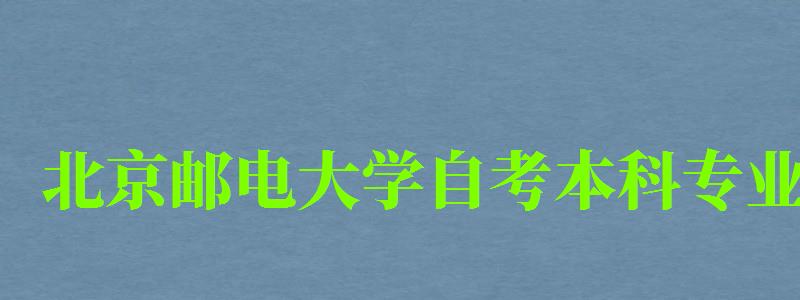 北京郵電大學(xué)自考本科專業(yè)（北京郵電大學(xué)自考本科專業(yè)有哪些）