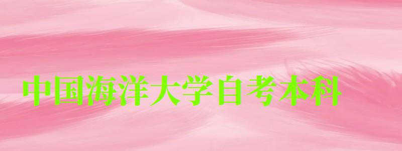 中國海洋大學自考本科（中國海洋大學自考本科專業(yè)有哪些）