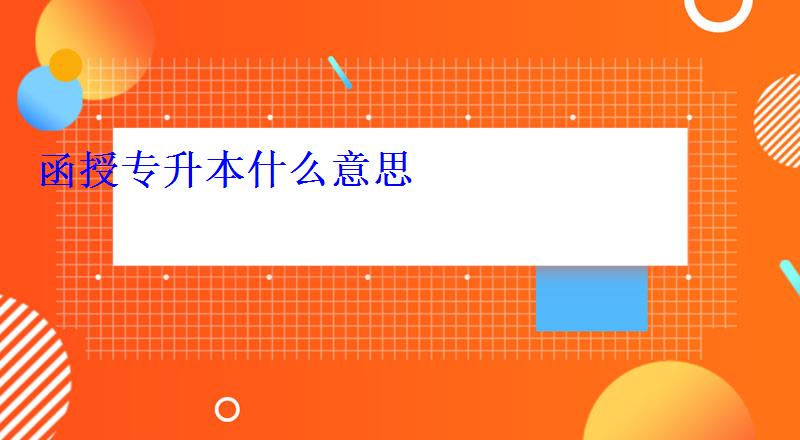 函授專升本什么意思 函授專升本什么意思