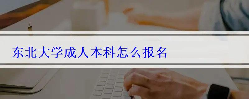 東北大學成人本科怎么報名 東北大學成人本科怎么報名
