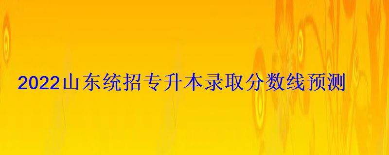 2022山東統(tǒng)招專升本錄取分?jǐn)?shù)線預(yù)測(cè) 2022山東統(tǒng)招專升本錄取分?jǐn)?shù)線預(yù)測(cè)