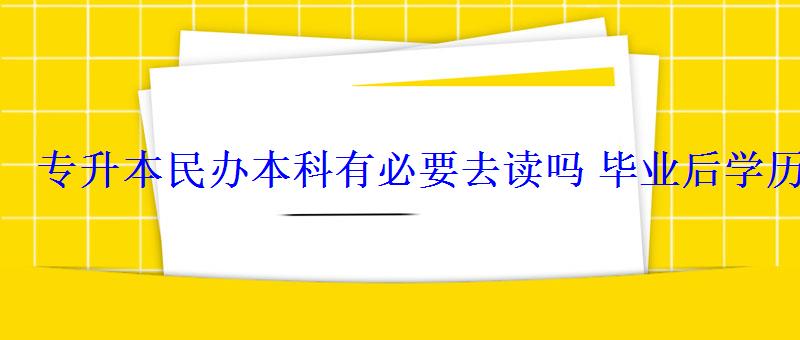 專升本民辦本科有必要去讀嗎畢業(yè)后學(xué)歷有用嗎 專升本民辦本科有必要去讀嗎畢業(yè)后學(xué)歷有用嗎