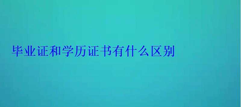 畢業證和學歷證書有什么區別 畢業證和學歷證書有什么區別