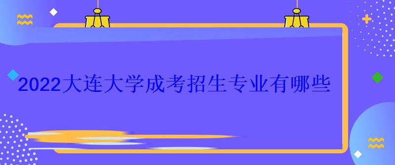 2022大連大學(xué)成考招生專業(yè)有哪些 2022大連大學(xué)成考招生專業(yè)有哪些
