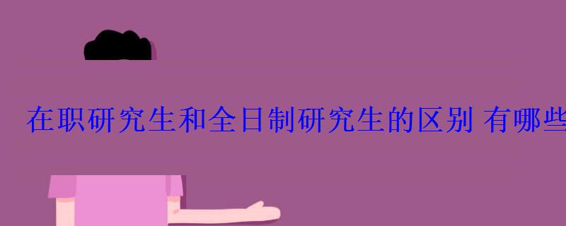 在職研究生和全日制研究生的區(qū)別有哪些不同之處 在職研究生和全日制研究生的區(qū)別有哪些不同之處