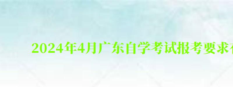 2024年4月廣東自學考試報考要求有哪些 2024年4月廣東自學考試報考要求有哪些(圖1)