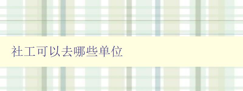 社工可以去哪些單位 社工職業發展方向和就業單位介紹 社工可以去哪些單位 社工職業發展方向和就業單位介紹