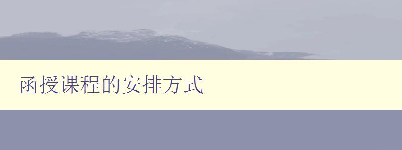 函授課程的安排方式 詳解函授課程的排課和學習計劃 函授課程的安排方式 詳解函授課程的排課和學習計劃