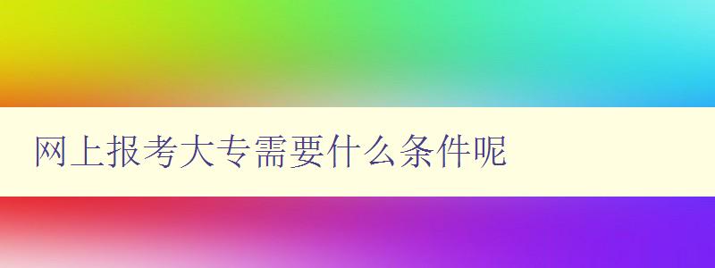 網上報考大專需要什么條件呢 詳細介紹網上報考大專的條件和流程 網上報考大專需要什么條件呢 詳細介紹網上報考大專的條件和流程