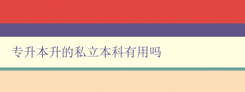 專升本升的私立本科有用嗎 私立本科的就業前景和發展趨勢 專升本升的私立本科有用嗎 私立本科的就業前景和發展趨勢