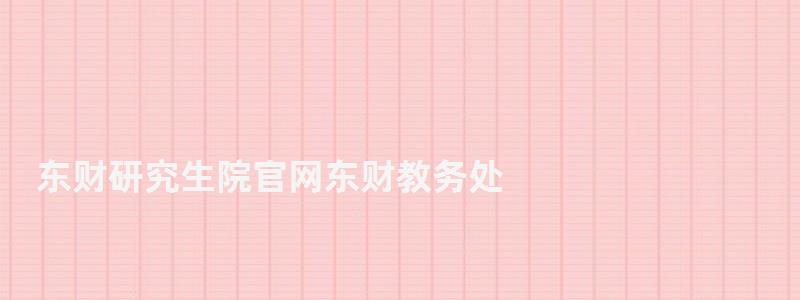 東財研究生院官網東財教務處,東財研究生院 東財研究生院官網東財教務處,東財研究生院