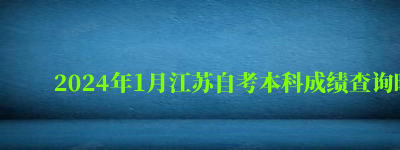 2024年1月江蘇自考本科成績查詢時間是什么時候 2024年1月江蘇自考本科成績查詢時間是什么時候(圖1)