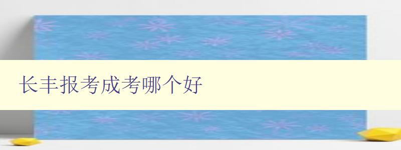 長(zhǎng)豐報(bào)考成考哪個(gè)好 詳解長(zhǎng)豐與成考的區(qū)別和優(yōu)劣比較 長(zhǎng)豐報(bào)考成考哪個(gè)好 詳解長(zhǎng)豐與成考的區(qū)別和優(yōu)劣比較