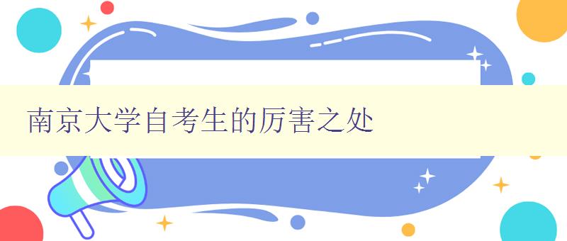 南京大學自考生的厲害之處 探討南京大學自考生的優(yōu)勢和特點 南京大學自考生的厲害之處 探討南京大學自考生的優(yōu)勢和特點