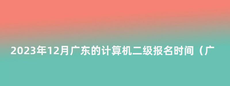 2023年12月廣東的計算機二級報名時間