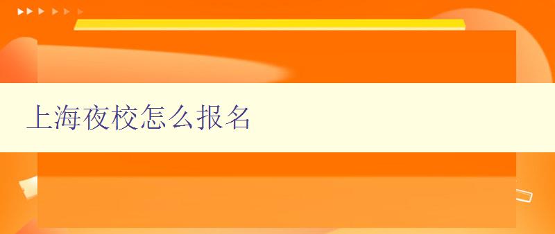 上海夜校怎么報名 詳細介紹上海夜校的報名流程和注意事項