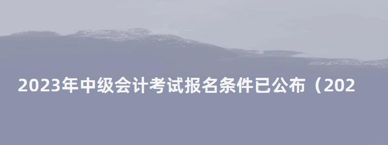 2023年中級(jí)會(huì)計(jì)考試報(bào)名條件已公布