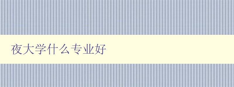 夜大學(xué)什么專業(yè)好 夜大學(xué)什么專業(yè)好