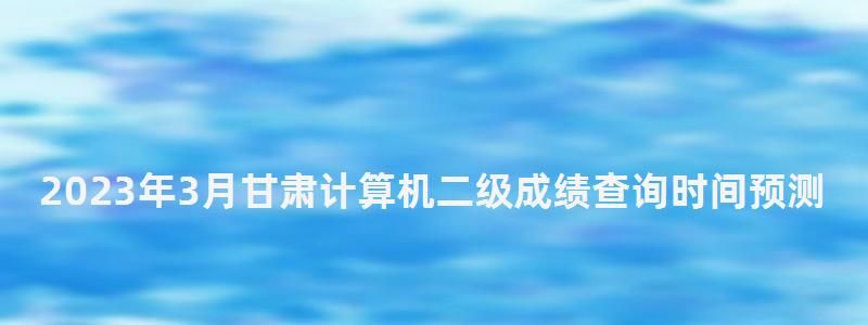 2023年3月甘肅計算機二級成績查詢時間預測