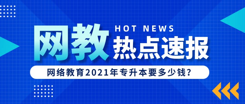 網絡教育2021年專升本要多少錢？