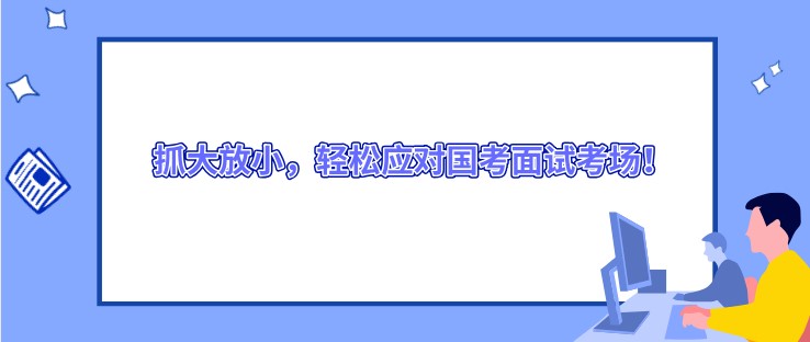抓大放小，輕松應對國考面試考場！