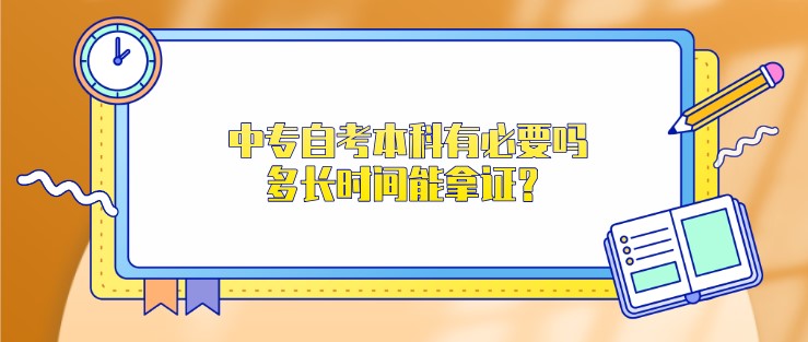 中專(zhuān)自考本科有必要嗎，多長(zhǎng)時(shí)間能拿證？