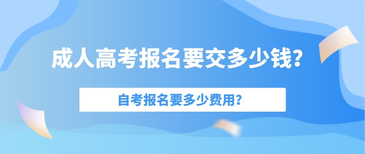 成人高考報(bào)名要交多少錢？自考報(bào)名要多少費(fèi)用？